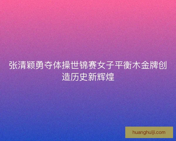 张清颖勇夺体操世锦赛女子平衡木金牌创造历史新辉煌