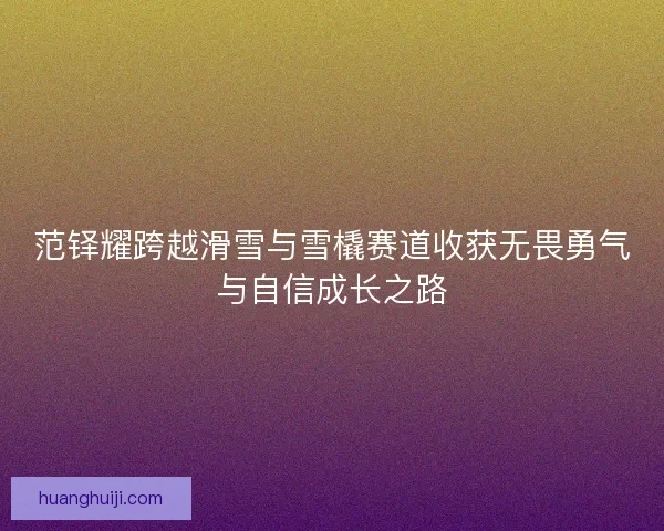 范铎耀跨越滑雪与雪橇赛道收获无畏勇气与自信成长之路