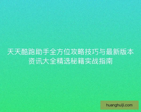 天天酷跑助手全方位攻略技巧与最新版本资讯大全精选秘籍实战指南