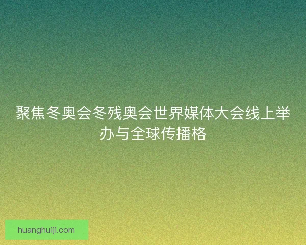 聚焦冬奥会冬残奥会世界媒体大会线上举办与全球传播格