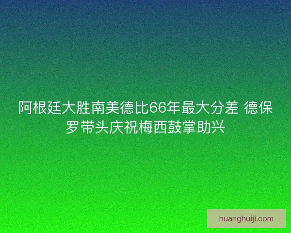 阿根廷大胜南美德比66年最大分差 德保罗带头庆祝梅西鼓掌助兴