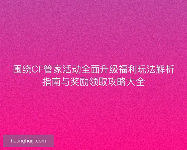 围绕CF管家活动全面升级福利玩法解析指南与奖励领取攻略大全